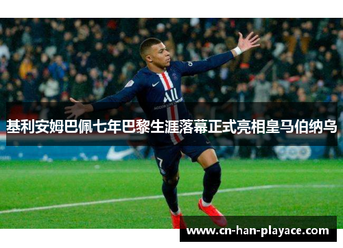 基利安姆巴佩七年巴黎生涯落幕正式亮相皇马伯纳乌