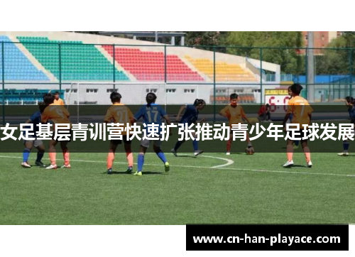 女足基层青训营快速扩张推动青少年足球发展 女足基层青训营快速扩张推动青少年足球发展