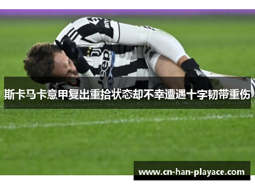 斯卡马卡意甲复出重拾状态却不幸遭遇十字韧带重伤