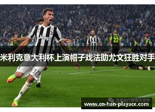 米利克意大利杯上演帽子戏法助尤文狂胜对手 米利克意大利杯上演帽子戏法助尤文狂胜对手