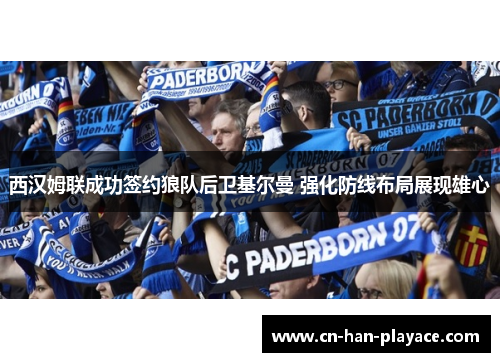 西汉姆联成功签约狼队后卫基尔曼 强化防线布局展现雄心 西汉姆联成功签约狼队后卫基尔曼 强化防线布局展现雄心
