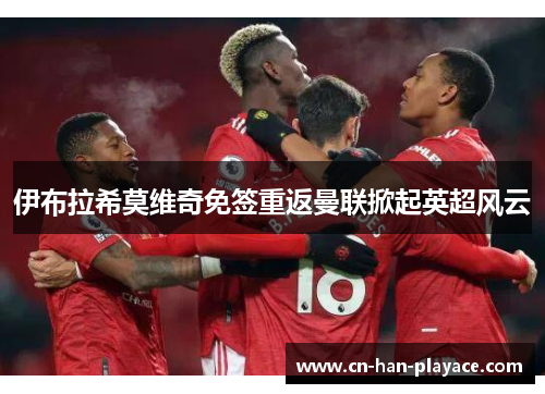 伊布拉希莫维奇免签重返曼联掀起英超风云