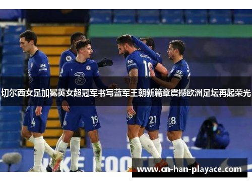 切尔西女足加冕英女超冠军书写蓝军王朝新篇章震撼欧洲足坛再起荣光