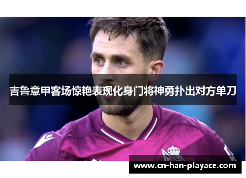 吉鲁意甲客场惊艳表现化身门将神勇扑出对方单刀 吉鲁意甲客场惊艳表现化身门将神勇扑出对方单刀