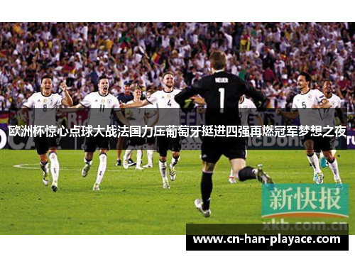 欧洲杯惊心点球大战法国力压葡萄牙挺进四强再燃冠军梦想之夜