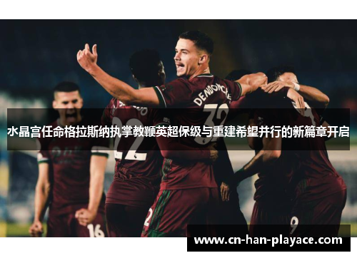 水晶宫任命格拉斯纳执掌教鞭英超保级与重建希望并行的新篇章开启