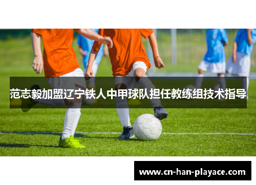 范志毅加盟辽宁铁人中甲球队担任教练组技术指导