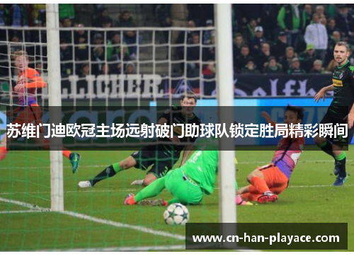 苏维门迪欧冠主场远射破门助球队锁定胜局精彩瞬间