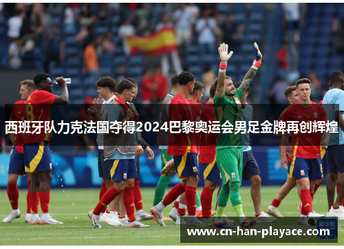 西班牙队力克法国夺得2024巴黎奥运会男足金牌再创辉煌