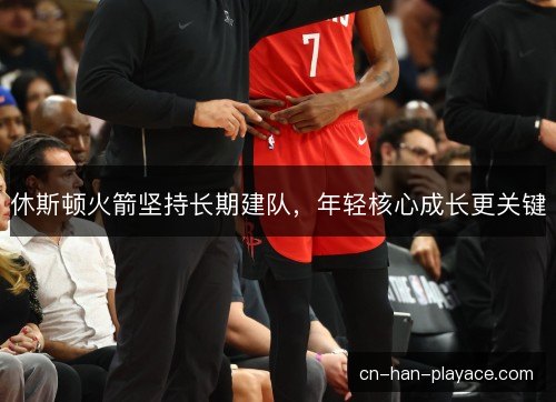 休斯顿火箭坚持长期建队，年轻核心成长更关键